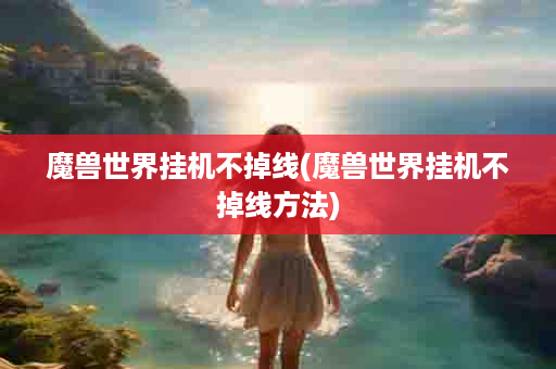 魔兽世界挂机不掉线(魔兽世界挂机不掉线方法)