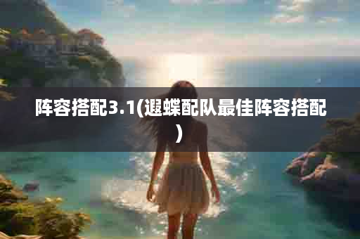 阵容搭配3.1(遐蝶配队最佳阵容搭配)