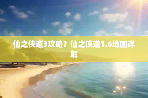仙之侠道3攻略？仙之侠道1.6地图详解