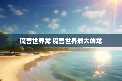 魔兽世界龙 魔兽世界最大的龙