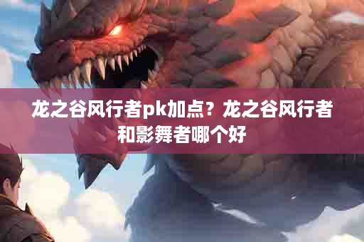 龙之谷风行者pk加点？龙之谷风行者和影舞者哪个好