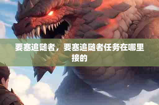 要塞追随者，要塞追随者任务在哪里接的