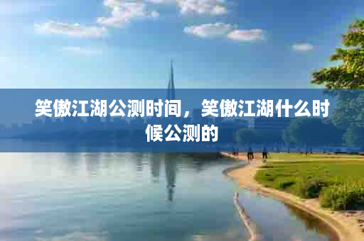 笑傲江湖公测时间，笑傲江湖什么时候公测的