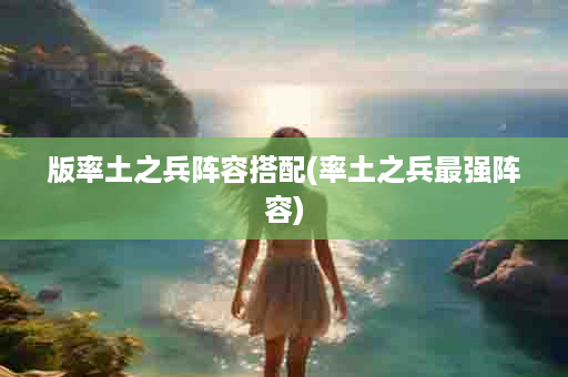 版率土之兵阵容搭配(率土之兵最强阵容)
