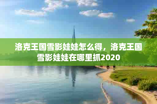 洛克王国雪影娃娃怎么得，洛克王国雪影娃娃在哪里抓2020