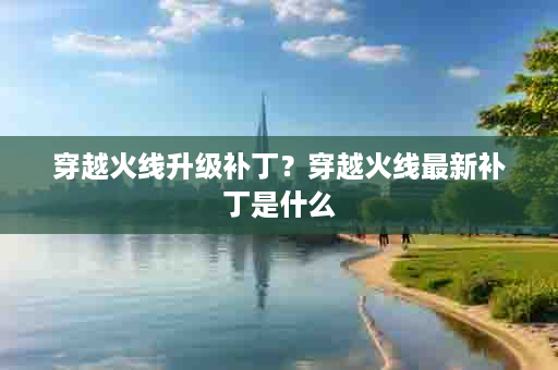 穿越火线升级补丁？穿越火线最新补丁是什么