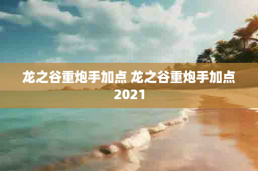 龙之谷重炮手加点 龙之谷重炮手加点2021