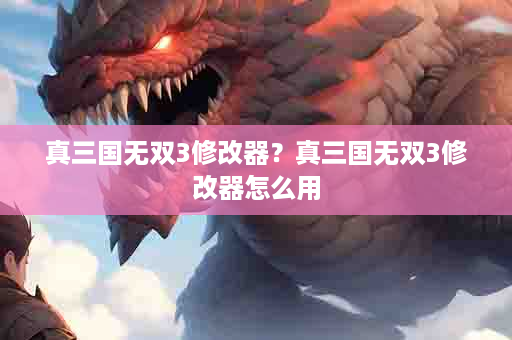 真三国无双3修改器？真三国无双3修改器怎么用