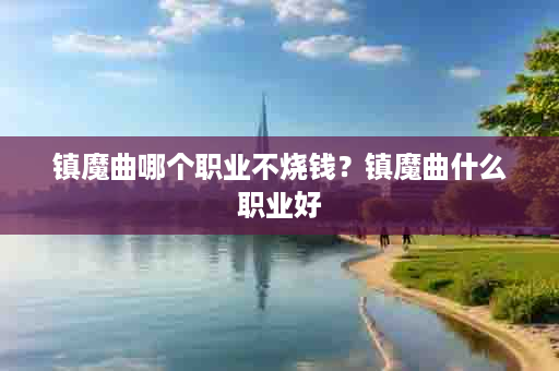 镇魔曲哪个职业不烧钱？镇魔曲什么职业好