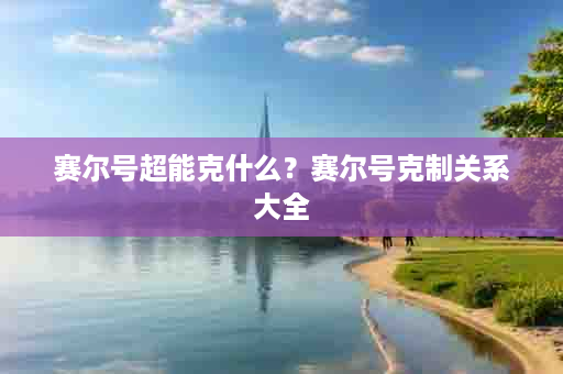 赛尔号超能克什么？赛尔号克制关系大全