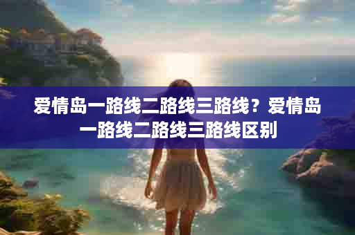 爱情岛一路线二路线三路线？爱情岛一路线二路线三路线区别