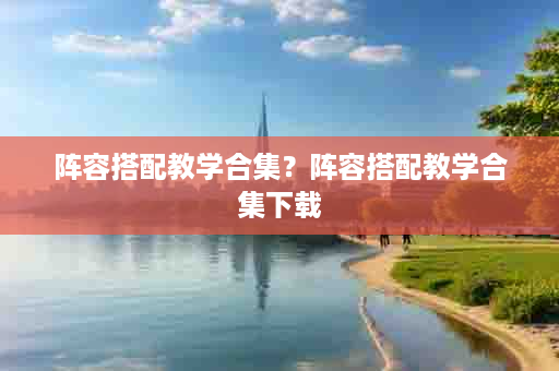 阵容搭配教学合集？阵容搭配教学合集下载