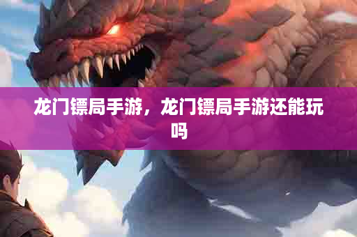 龙门镖局手游，龙门镖局手游还能玩吗