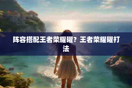 阵容搭配王者荣耀曜？王者荣耀曜打法