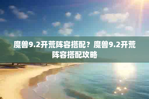 魔兽9.2开荒阵容搭配？魔兽9.2开荒阵容搭配攻略
