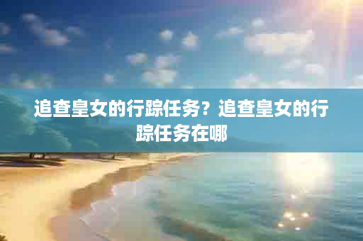 追查皇女的行踪任务？追查皇女的行踪任务在哪