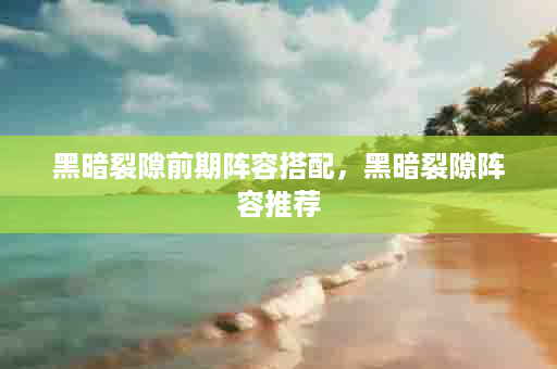 黑暗裂隙前期阵容搭配，黑暗裂隙阵容推荐