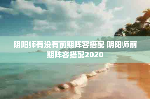 阴阳师有没有前期阵容搭配 阴阳师前期阵容搭配2020