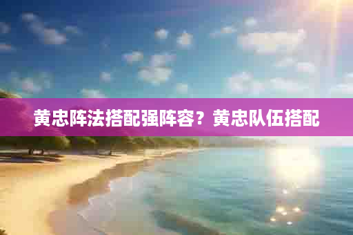 黄忠阵法搭配强阵容？黄忠队伍搭配