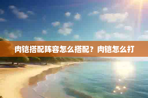 肉铠搭配阵容怎么搭配？肉铠怎么打