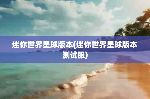 迷你世界星球版本(迷你世界星球版本测试服)