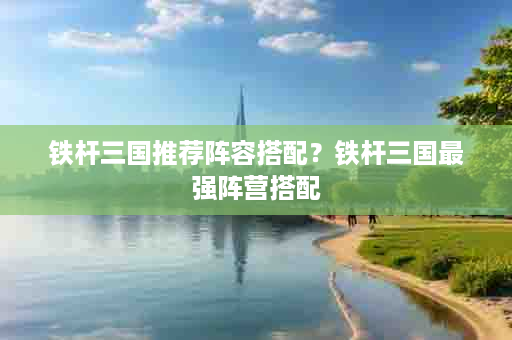 铁杆三国推荐阵容搭配？铁杆三国最强阵营搭配