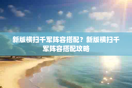 新版横扫千军阵容搭配？新版横扫千军阵容搭配攻略