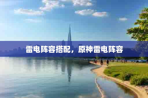 雷电阵容搭配，原神雷电阵容