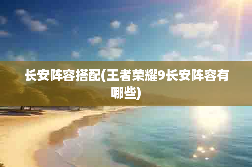 长安阵容搭配(王者荣耀9长安阵容有哪些)