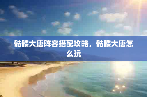 骷髅大唐阵容搭配攻略，骷髅大唐怎么玩