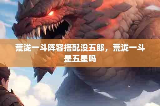 荒泷一斗阵容搭配没五郎，荒泷一斗是五星吗