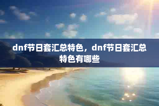 dnf节日套汇总特色，dnf节日套汇总特色有哪些