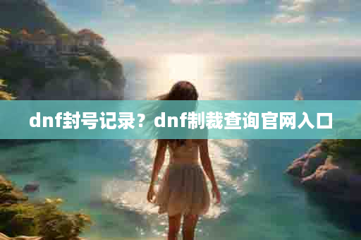 dnf封号记录？dnf制裁查询官网入口