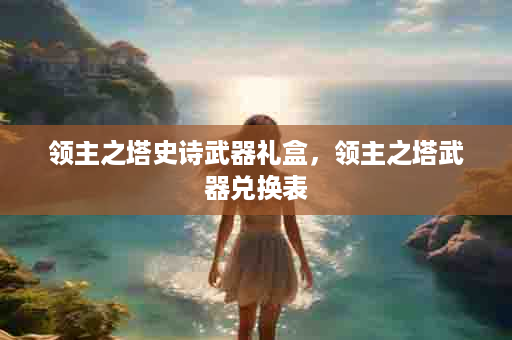 领主之塔史诗武器礼盒，领主之塔武器兑换表