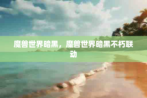 魔兽世界暗黑，魔兽世界暗黑不朽联动
