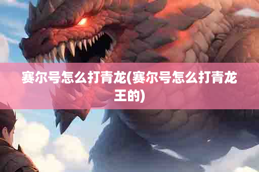 赛尔号怎么打青龙(赛尔号怎么打青龙王的)
