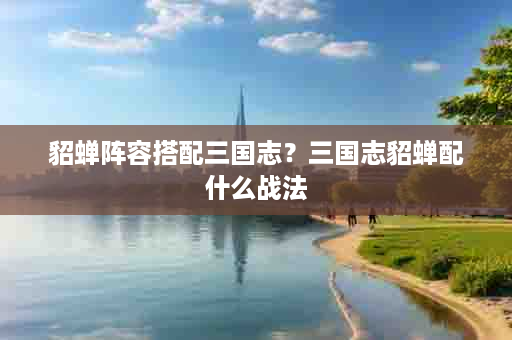 貂蝉阵容搭配三国志？三国志貂蝉配什么战法