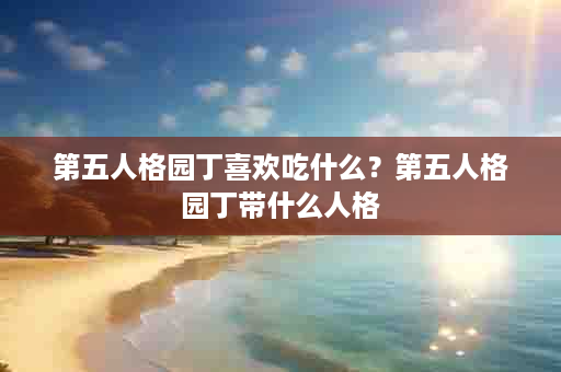 第五人格园丁喜欢吃什么？第五人格园丁带什么人格