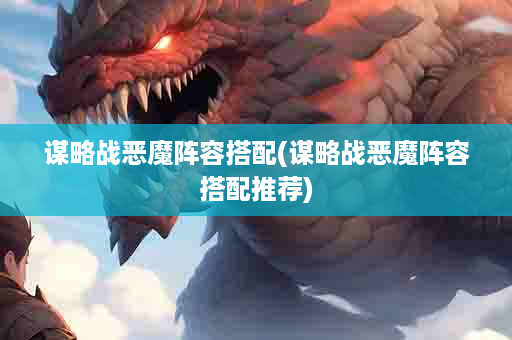 谋略战恶魔阵容搭配(谋略战恶魔阵容搭配推荐)