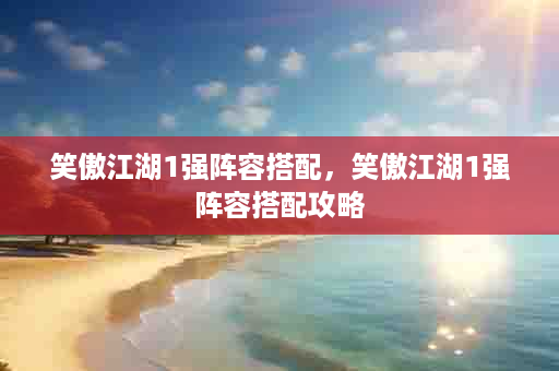 笑傲江湖1强阵容搭配，笑傲江湖1强阵容搭配攻略