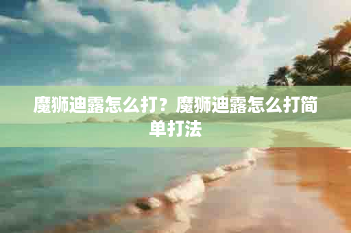 魔狮迪露怎么打？魔狮迪露怎么打简单打法