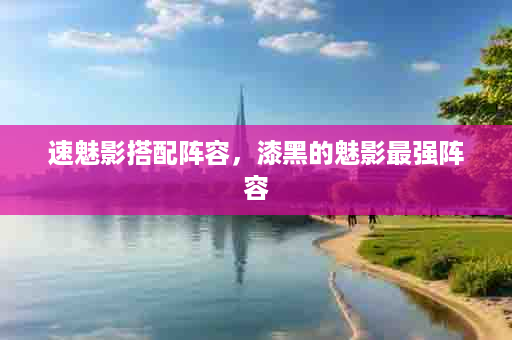 速魅影搭配阵容，漆黑的魅影最强阵容