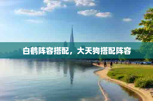 白鹤阵容搭配，大天狗搭配阵容