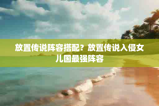 放置传说阵容搭配？放置传说入侵女儿国最强阵容