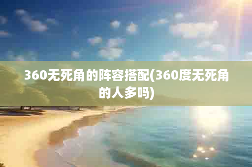360无死角的阵容搭配(360度无死角的人多吗)