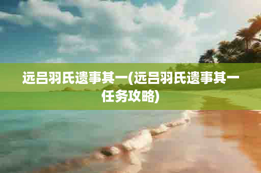 远吕羽氏遗事其一(远吕羽氏遗事其一任务攻略)
