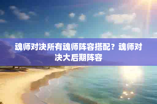 魂师对决所有魂师阵容搭配？魂师对决大后期阵容