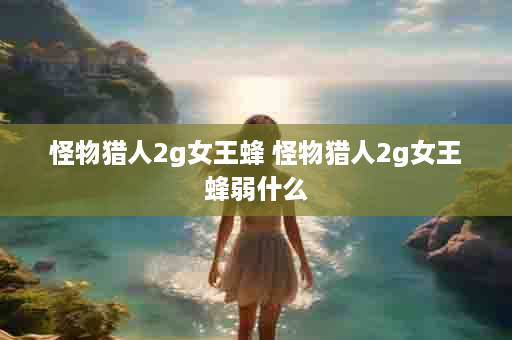 怪物猎人2g女王蜂 怪物猎人2g女王蜂弱什么