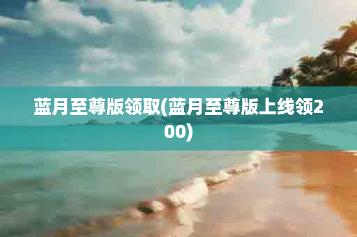 蓝月至尊版领取(蓝月至尊版上线领200)