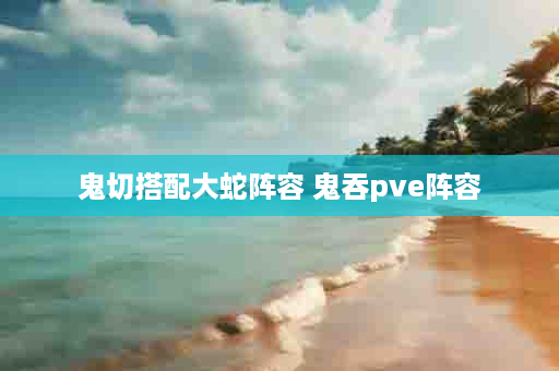 鬼切搭配大蛇阵容 鬼吞pve阵容